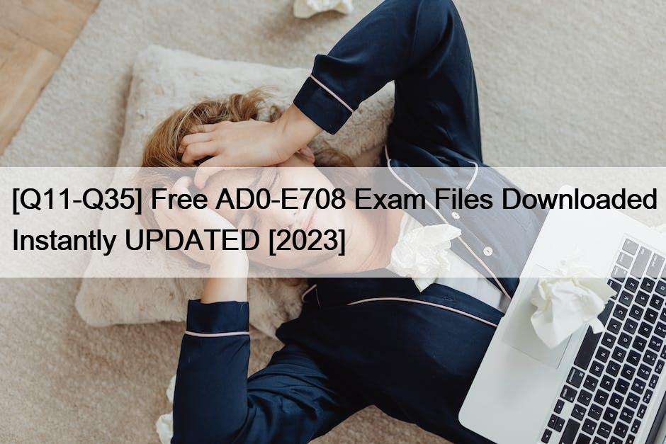 [Q11-Q35] Free AD0-E708 Exam Files Downloaded Instantly UPDATED [2023]