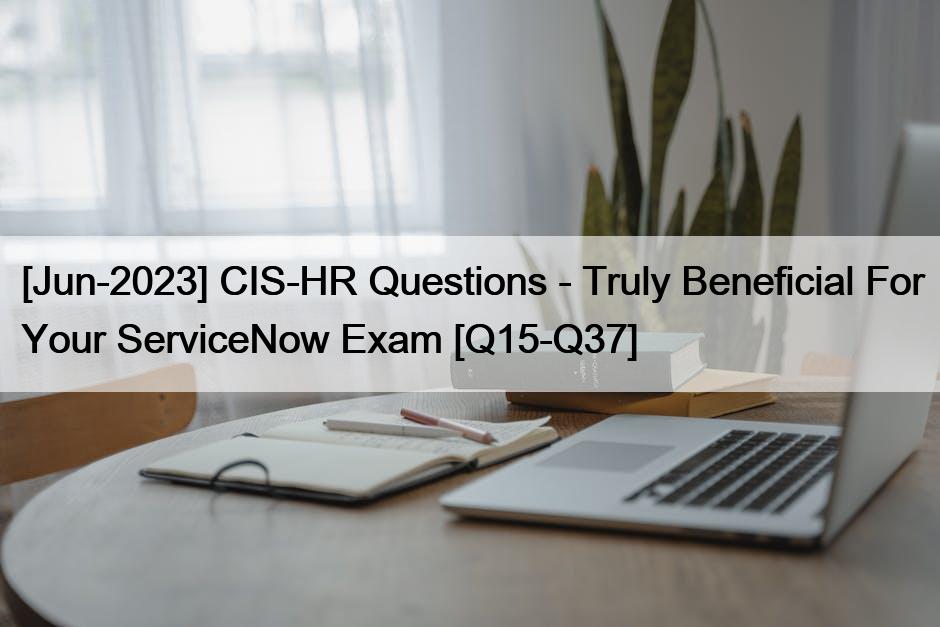 [Jun-2023] CIS-HR Questions – Truly Beneficial For Your ServiceNow Exam [Q15-Q37]
