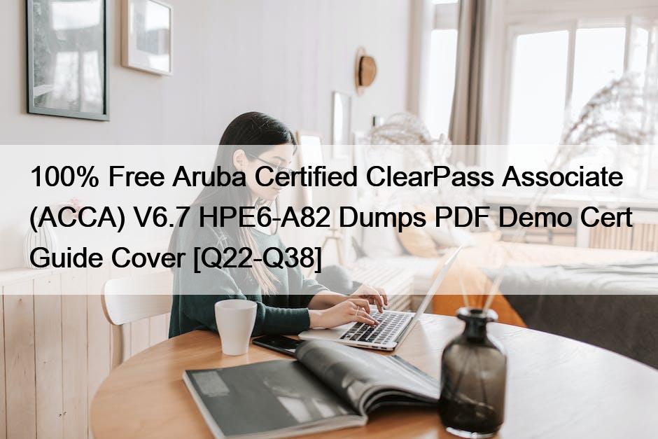 100% Free Aruba Certified ClearPass Associate (ACCA) V6.7 HPE6-A82 Dumps PDF Demo Cert Guide Cover [Q22-Q38]