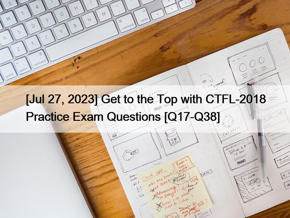 [Jul 27, 2023] Get to the Top with CTFL-2018 Practice Exam Questions [Q17-Q38]