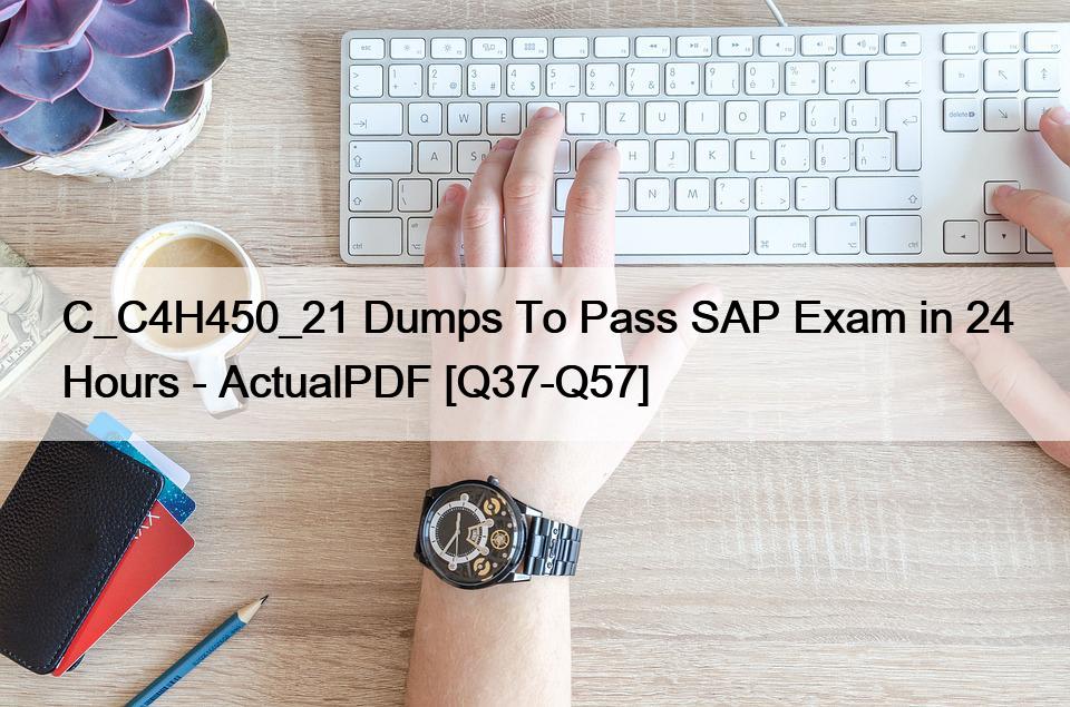 C_C4H450_21 Dumps To Pass SAP Exam in 24 Hours – ActualPDF [Q37-Q57]