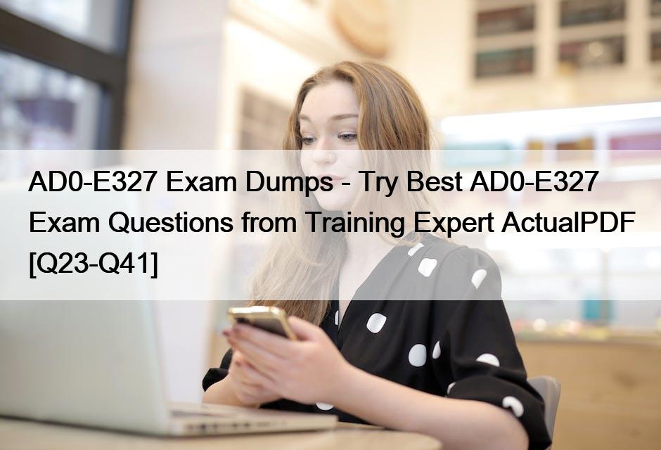 AD0-E327 Exam Dumps – Try Best AD0-E327 Exam Questions from Training Expert ActualPDF [Q23-Q41]