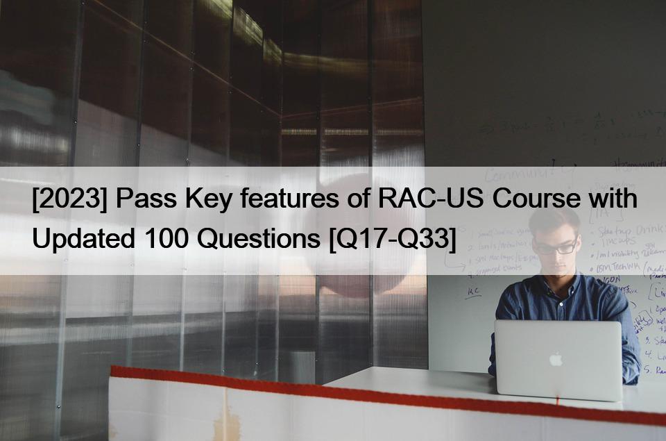 [2023] Pass Key features of RAC-US Course with Updated 100 Questions [Q17-Q33]