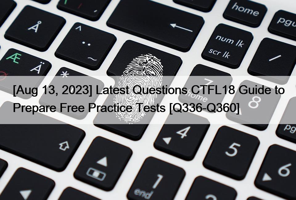 [Aug 13, 2023] Latest Questions CTFL18 Guide to Prepare Free Practice Tests [Q336-Q360]