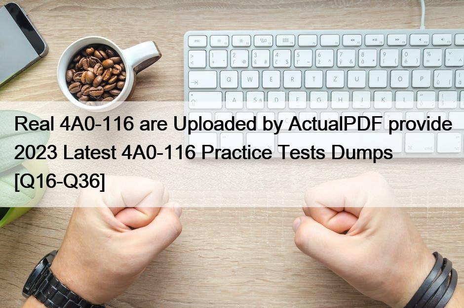 Real 4A0-116 are Uploaded by ActualPDF provide 2023 Latest 4A0-116 Practice Tests Dumps [Q16-Q36]