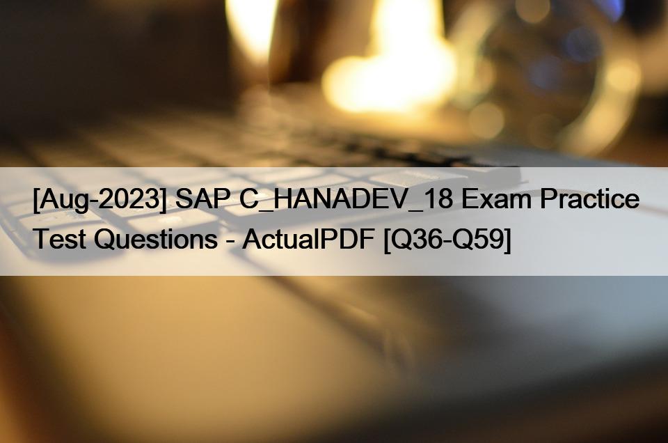 [Aug-2023] SAP C_HANADEV_18 Exam Practice Test Questions – ActualPDF [Q36-Q59]