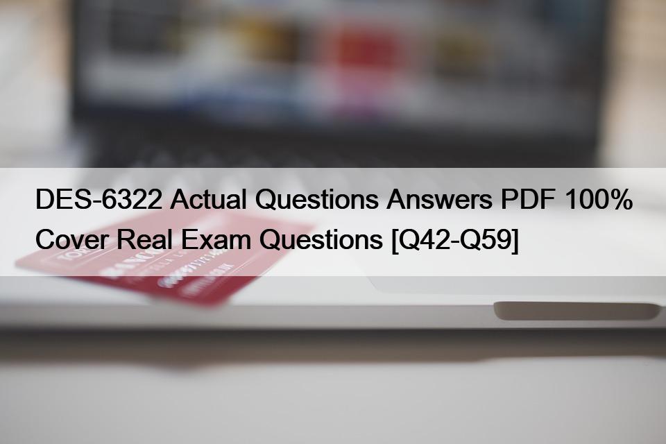 DES-6322 Actual Questions Answers PDF 100% Cover Real Exam Questions [Q42-Q59]