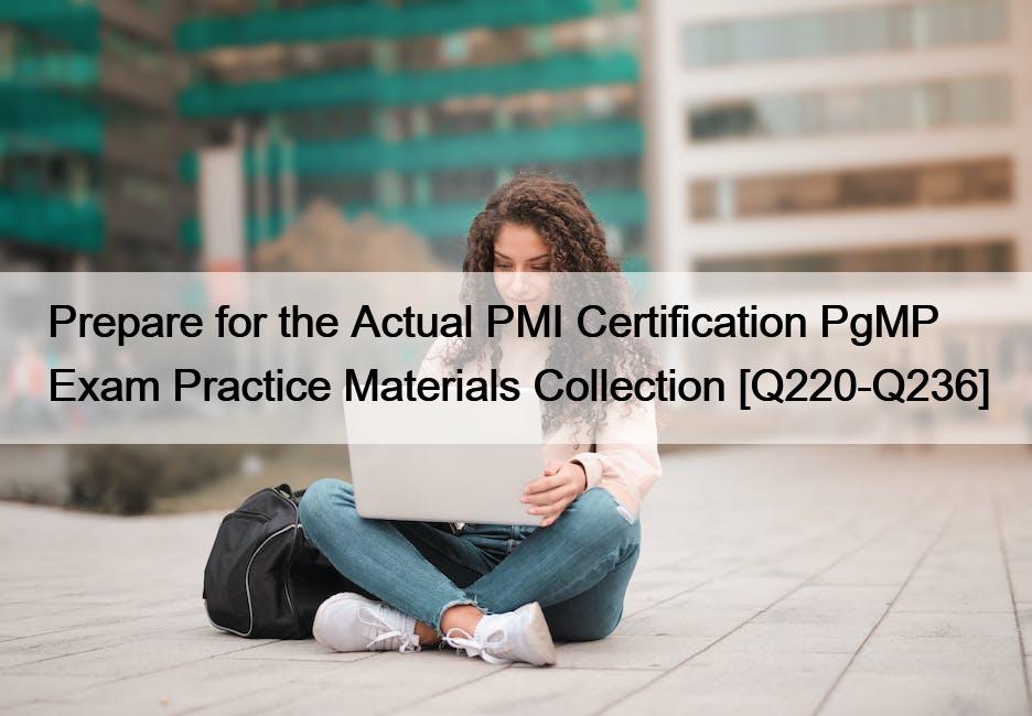 Prepare for the Actual PMI Certification PgMP Exam Practice Materials Collection [Q220-Q236]