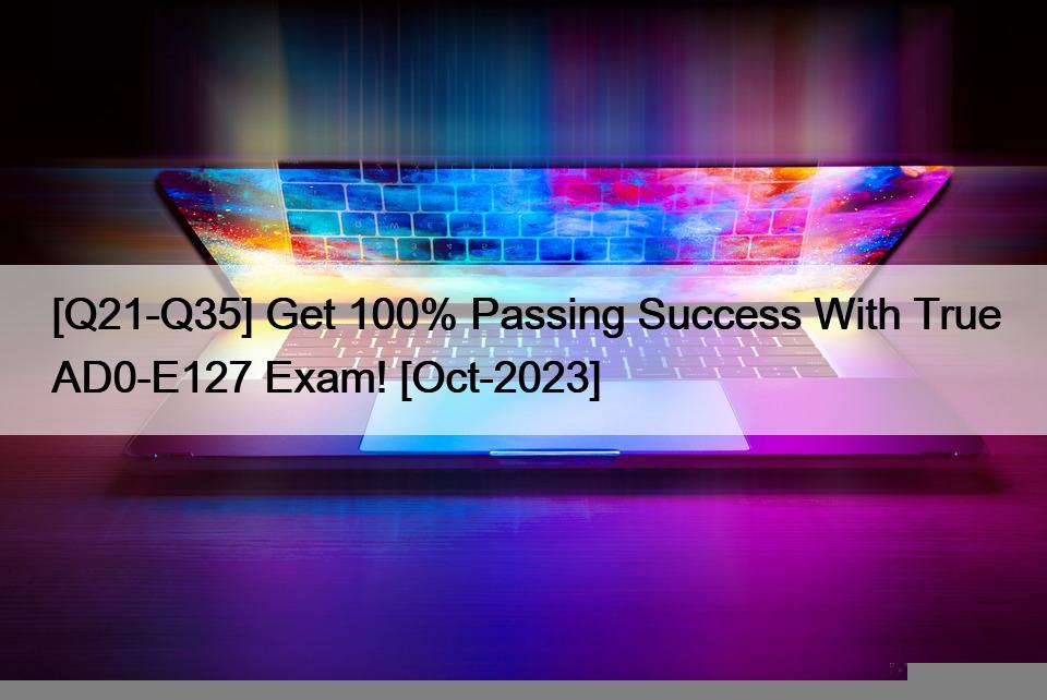 [Q21-Q35] Get 100% Passing Success With True AD0-E127 Exam! [Oct-2023]