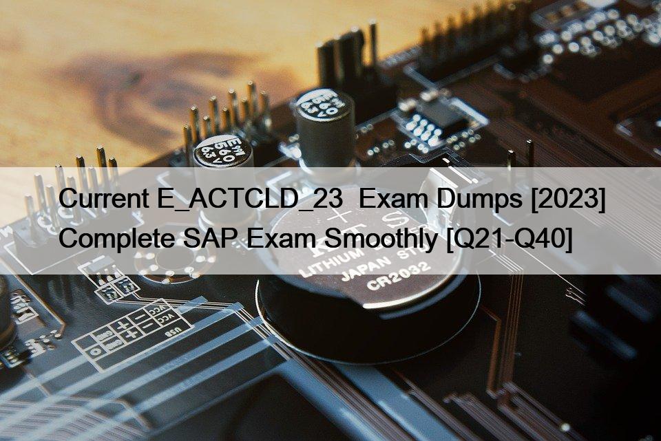 Current E_ACTCLD_23  Exam Dumps [2023] Complete SAP Exam Smoothly [Q21-Q40]