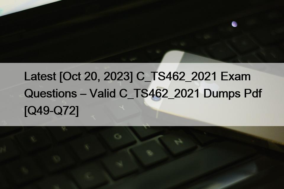 Latest [Oct 20, 2023] C_TS462_2021 Exam Questions – Valid C_TS462_2021 Dumps Pdf [Q49-Q72]