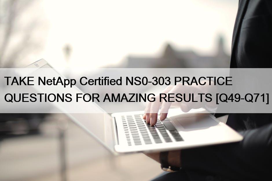 TAKE NetApp Certified NS0-303 PRACTICE QUESTIONS FOR AMAZING RESULTS [Q49-Q71]