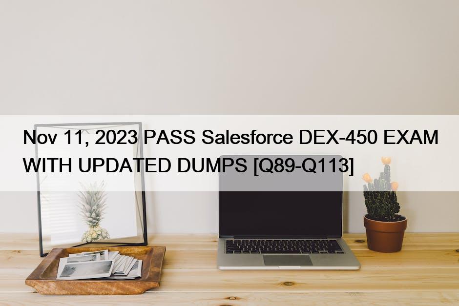 Nov 11, 2023 PASS Salesforce DEX-450 EXAM WITH UPDATED DUMPS [Q89-Q113]