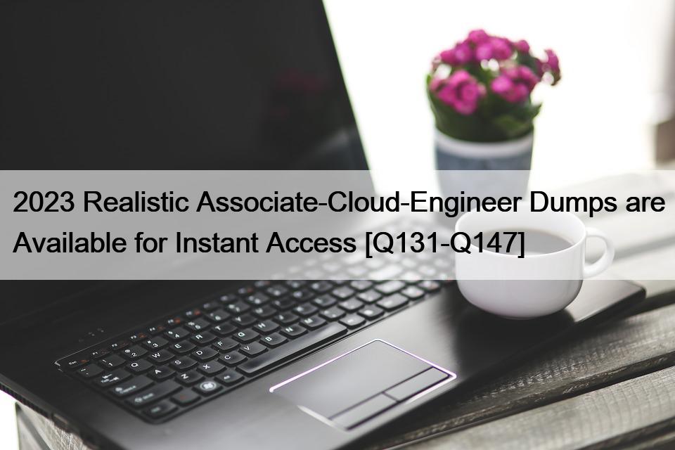 2023 Realistic Associate-Cloud-Engineer Dumps are Available for Instant Access [Q131-Q147]