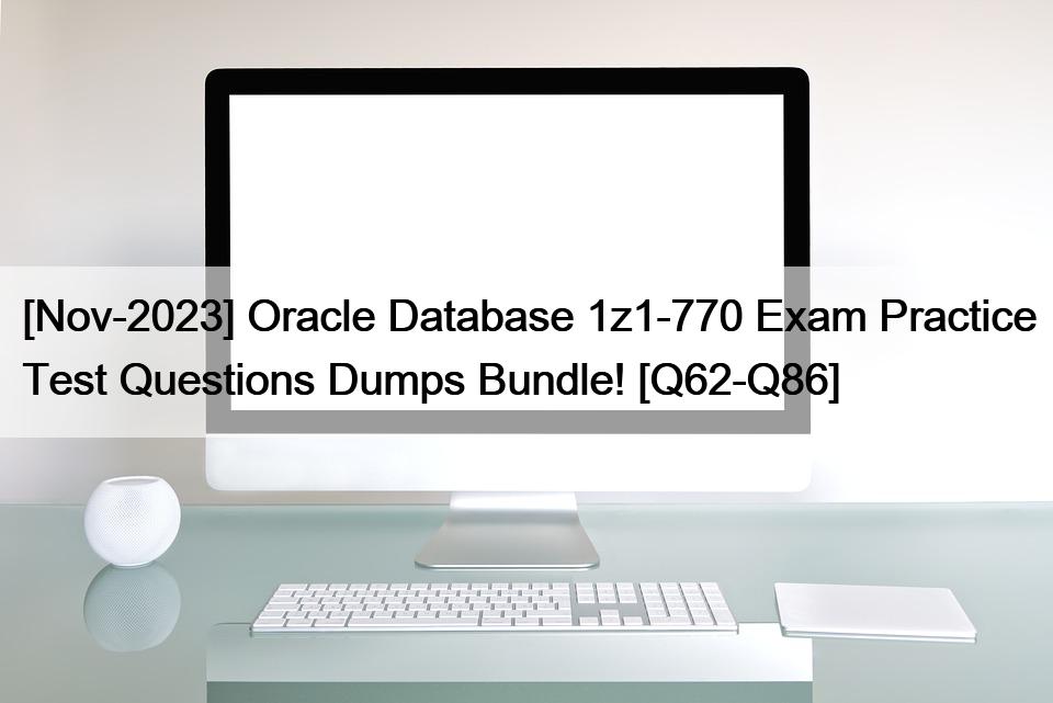 [Nov-2023] Oracle Database 1z1-770 Exam Practice Test Questions Dumps Bundle! [Q62-Q86]