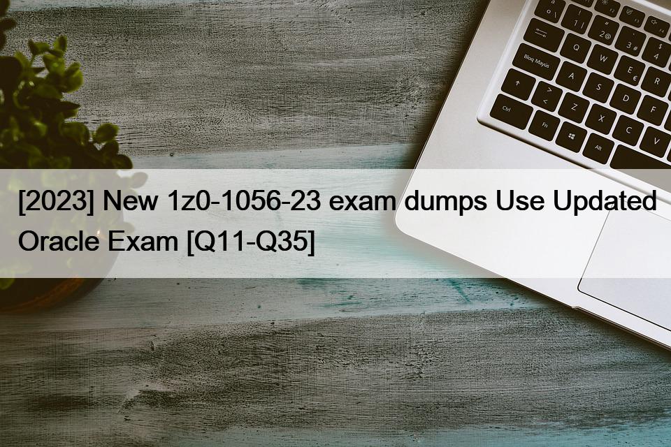 [2023] New 1z0-1056-23 exam dumps Use Updated Oracle Exam [Q11-Q35]