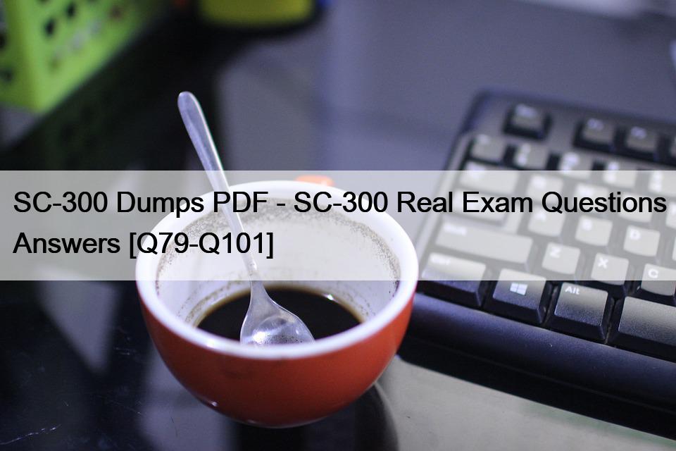 SC-300 Dumps PDF – SC-300 Real Exam Questions Answers [Q79-Q101]