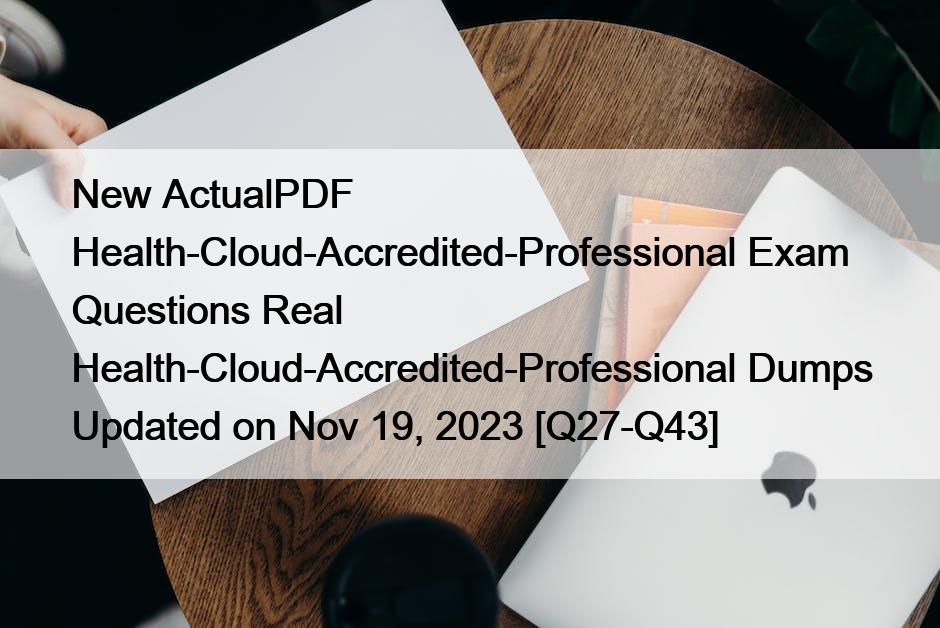 New ActualPDF Health-Cloud-Accredited-Professional Exam Questions Real Health-Cloud-Accredited-Professional Dumps Updated on Nov 19, 2023 [Q27-Q43]