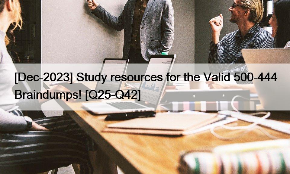 [Dec-2023] Study resources for the Valid 500-444 Braindumps! [Q25-Q42]
