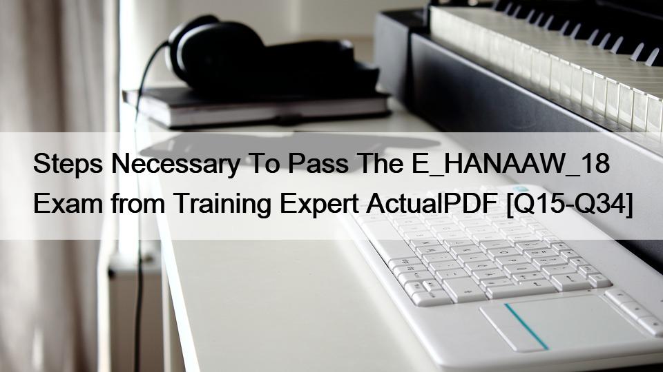 Steps Necessary To Pass The E_HANAAW_18 Exam from Training Expert ActualPDF [Q15-Q34]