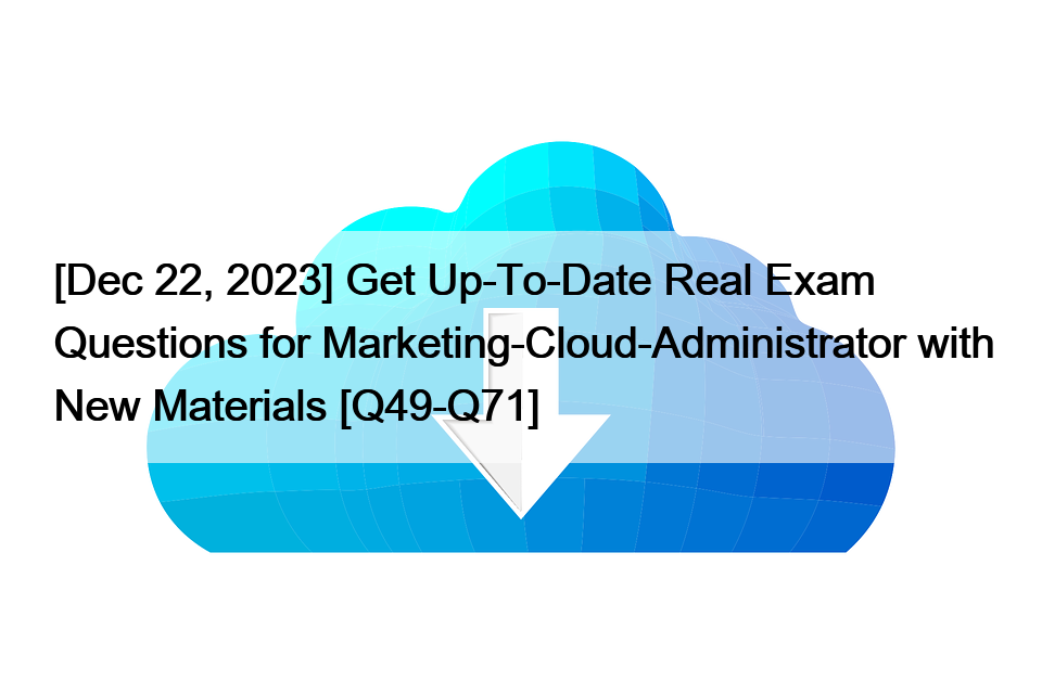 [Dec 22, 2023] Get Up-To-Date Real Exam Questions for Marketing-Cloud-Administrator with New Materials [Q49-Q71]