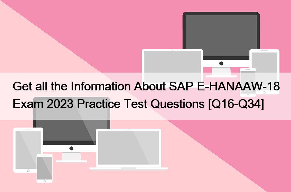 Get all the Information About SAP E-HANAAW-18 Exam 2023 Practice Test Questions [Q16-Q34]