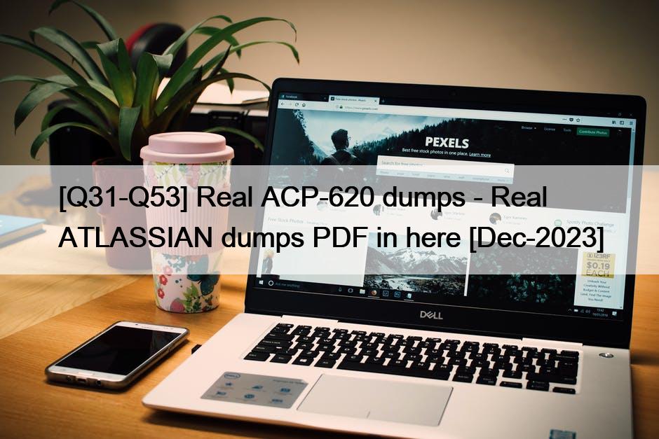 [Q31-Q53] Real ACP-620 dumps – Real ATLASSIAN dumps PDF in here [Dec-2023]