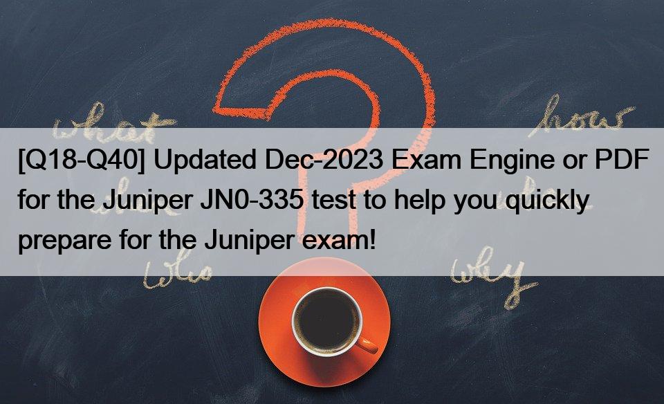 [Q18-Q40] Updated Dec-2023 Exam Engine or PDF for the Juniper JN0-335 test to help you quickly prepare for the Juniper exam!