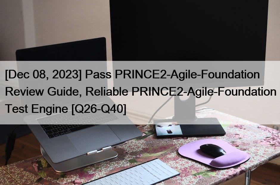 [Dec 08, 2023] Pass PRINCE2-Agile-Foundation Review Guide, Reliable PRINCE2-Agile-Foundation Test Engine [Q26-Q40]