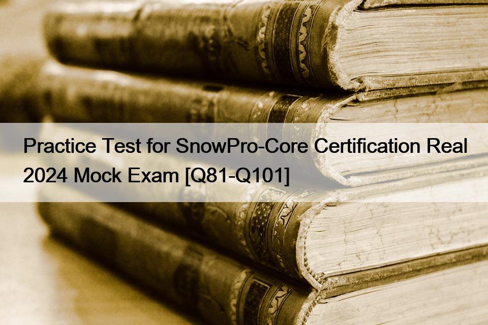 Practice Test for SnowPro-Core Certification Real 2024 Mock Exam [Q81-Q101]