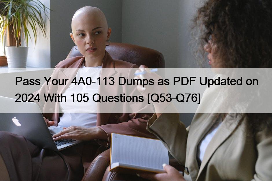 Pass Your 4A0-113 Dumps as PDF Updated on 2024 With 105 Questions [Q53-Q76]