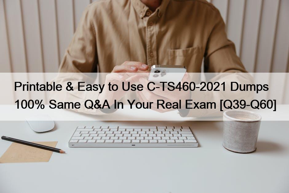 Printable & Easy to Use C-TS460-2021 Dumps 100% Same Q&A In Your Real Exam [Q39-Q60]