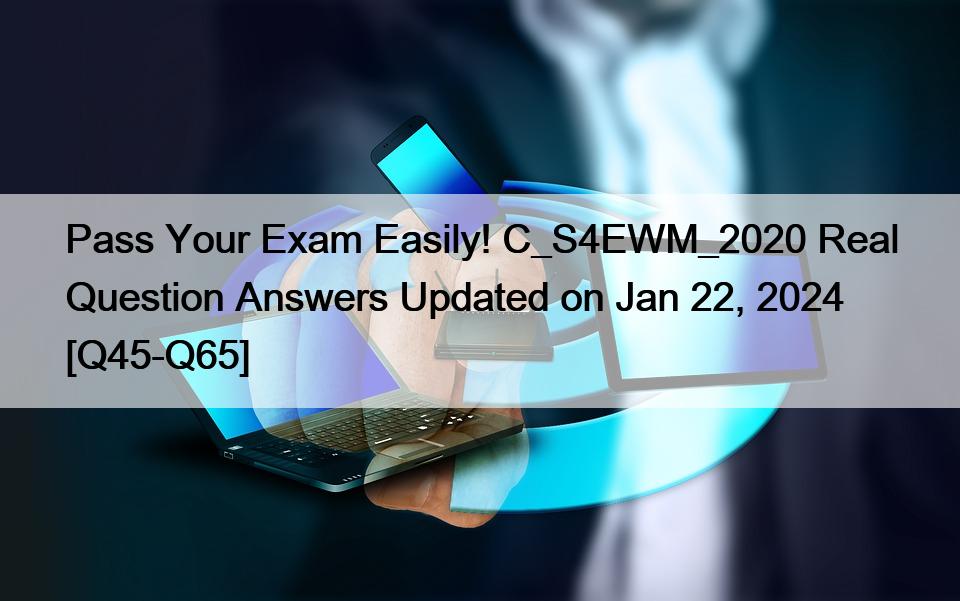 Pass Your Exam Easily! C_S4EWM_2020 Real Question Answers Updated on Jan 22, 2024 [Q45-Q65]