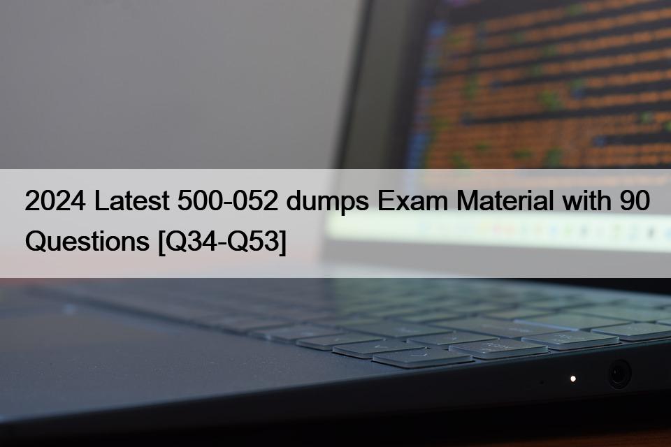 2024 Latest 500-052 dumps Exam Material with 90 Questions [Q34-Q53]