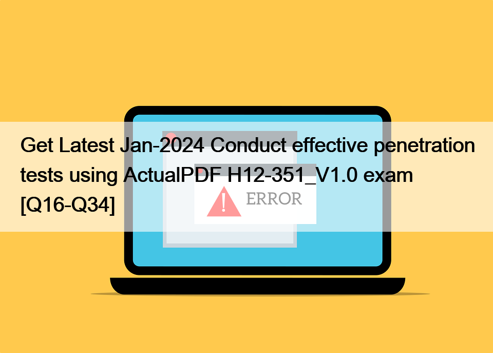 Get Latest Jan-2024 Conduct effective penetration tests using ActualPDF H12-351_V1.0 exam [Q16-Q34]
