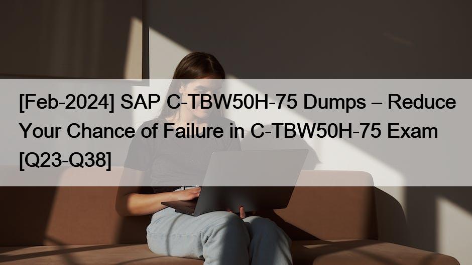 [Feb-2024] SAP C-TBW50H-75 Dumps – Reduce Your Chance of Failure in C-TBW50H-75 Exam [Q23-Q38]