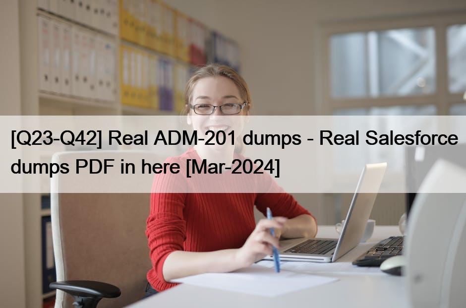 [Q23-Q42] Real ADM-201 dumps – Real Salesforce dumps PDF in here [Mar-2024]