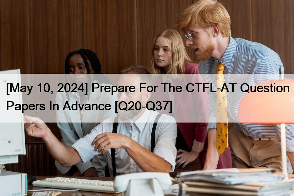 [May 10, 2024] Prepare For The CTFL-AT Question Papers In Advance [Q20-Q37]