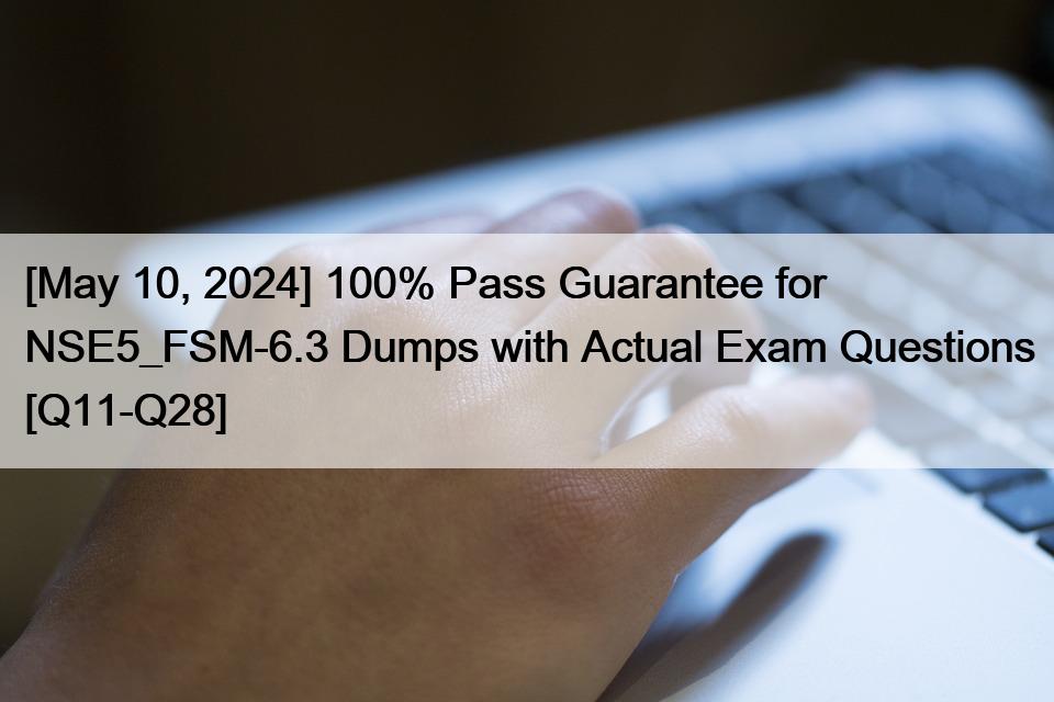 [May 10, 2024] 100% Pass Guarantee for NSE5_FSM-6.3 Dumps with Actual Exam Questions [Q11-Q28]