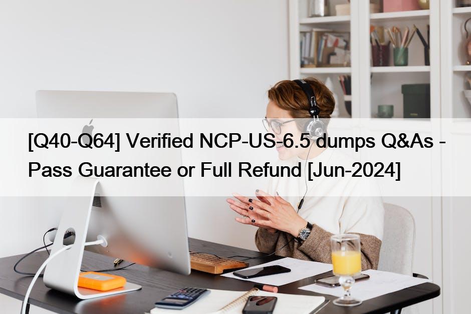 [Q40-Q64] Verified NCP-US-6.5 dumps Q&As – Pass Guarantee or Full Refund [Jun-2024]