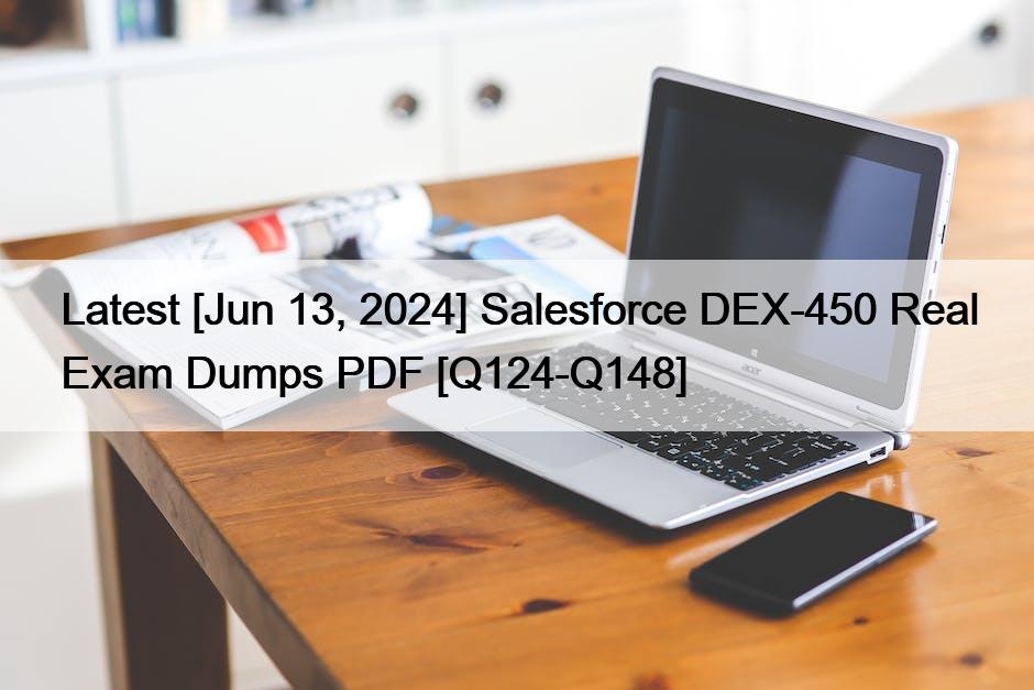 Latest [Jun 13, 2024] Salesforce DEX-450 Real Exam Dumps PDF [Q124-Q148]