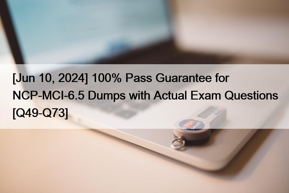 [Jun 10, 2024] 100% Pass Guarantee for NCP-MCI-6.5 Dumps with Actual Exam Questions [Q49-Q73]