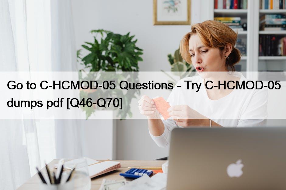 Go to C-HCMOD-05 Questions – Try C-HCMOD-05 dumps pdf [Q46-Q70]