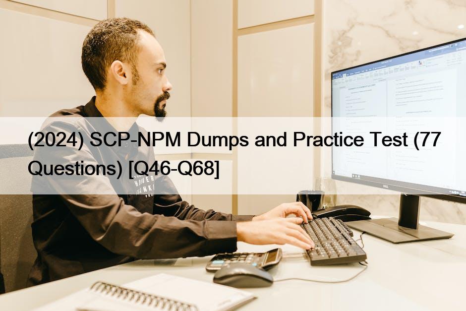 (2024) SCP-NPM Dumps and Practice Test (77 Questions) [Q46-Q68]