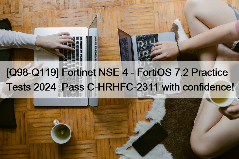 [Q98-Q119] Fortinet NSE 4 – FortiOS 7.2 Practice Tests 2024  Pass C-HRHFC-2311 with confidence!