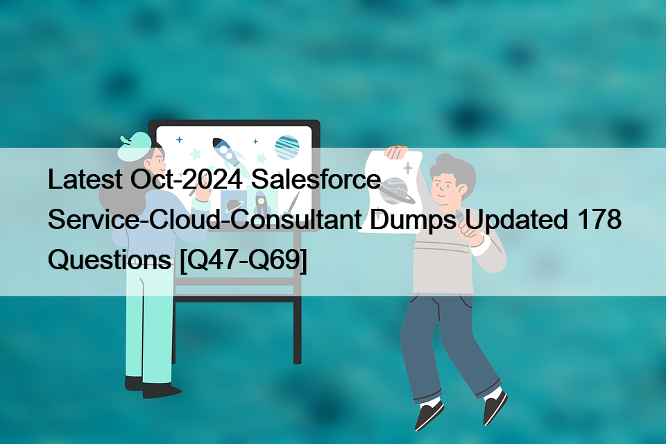 Latest Oct-2024 Salesforce Service-Cloud-Consultant Dumps Updated 178 Questions [Q47-Q69]