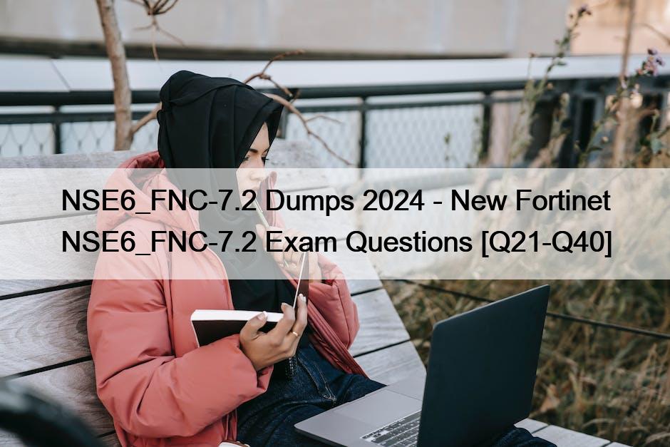 NSE6_FNC-7.2 Dumps 2024 – New Fortinet NSE6_FNC-7.2 Exam Questions [Q21-Q40]