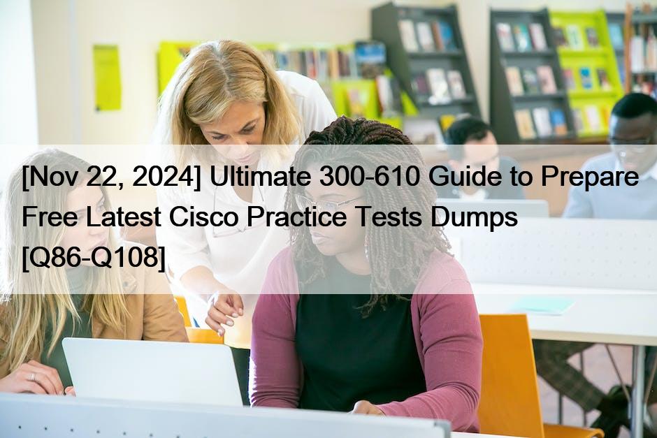 [Nov 22, 2024] Ultimate 300-610 Guide to Prepare Free Latest Cisco Practice Tests Dumps [Q86-Q108]