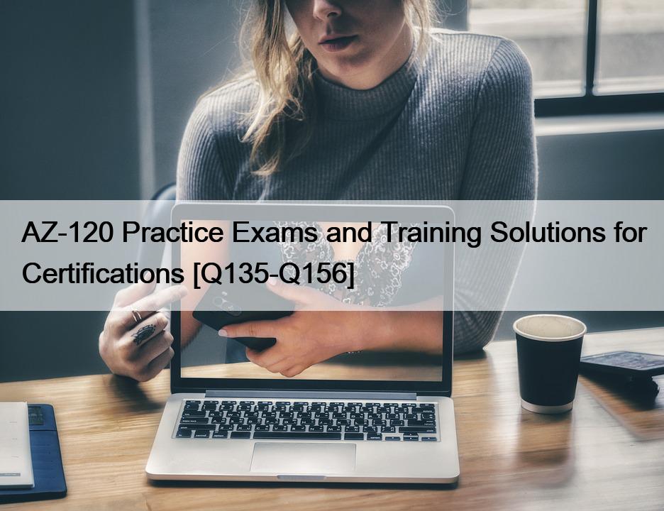 AZ-120 Practice Exams and Training Solutions for Certifications [Q135-Q156]