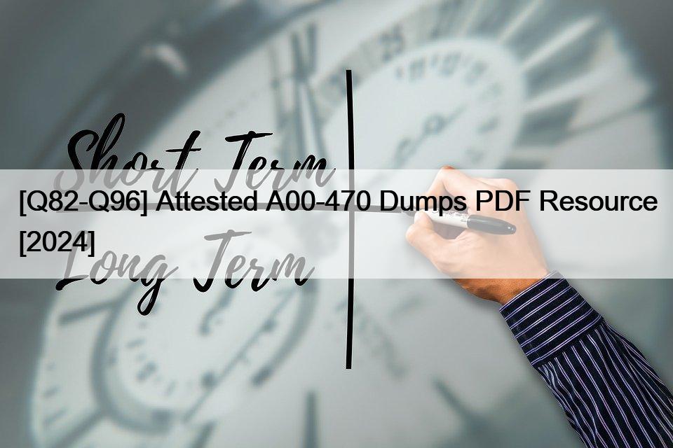 [Q82-Q96] Attested A00-470 Dumps PDF Resource [2024]